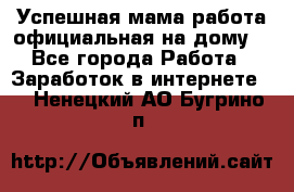 Успешная мама(работа официальная на дому) - Все города Работа » Заработок в интернете   . Ненецкий АО,Бугрино п.